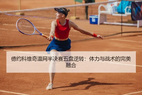 德约科维奇温网半决赛五盘逆转:体力与战术的完美融合