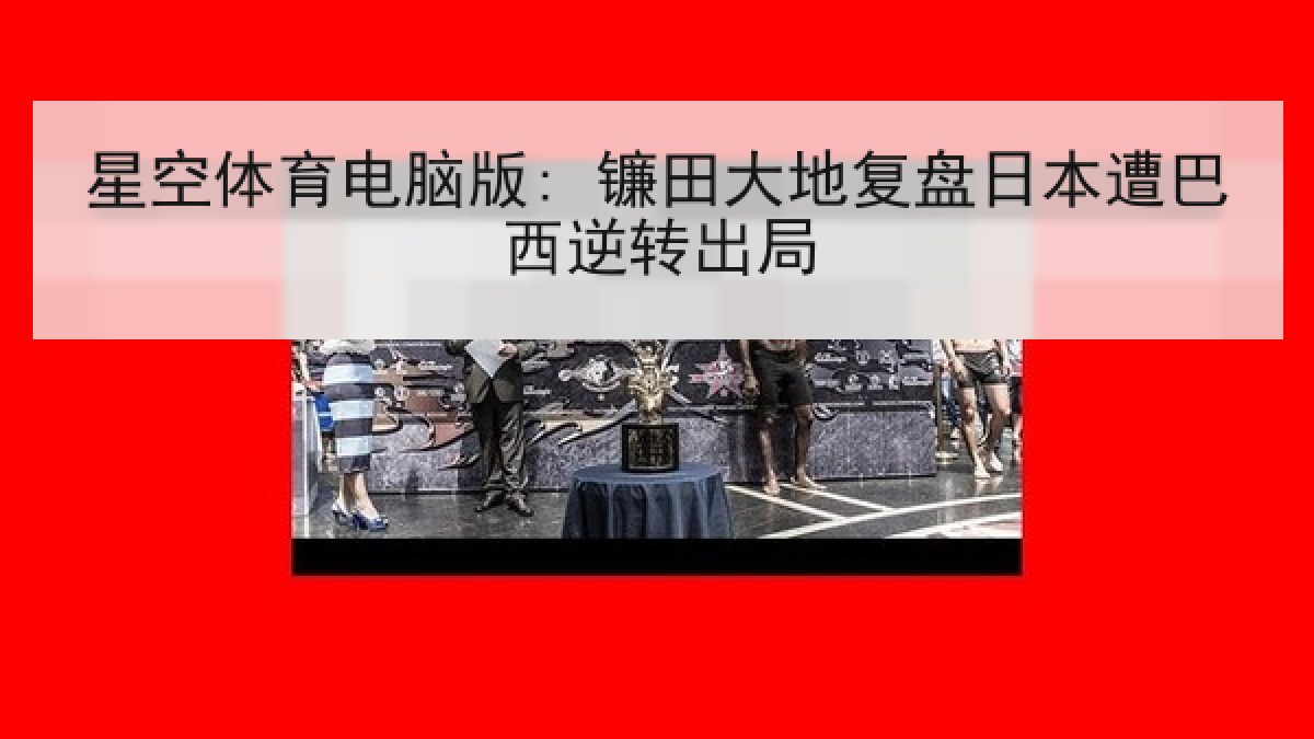 星空体育电脑版: 镰田大地复盘日本遭巴西逆转出局