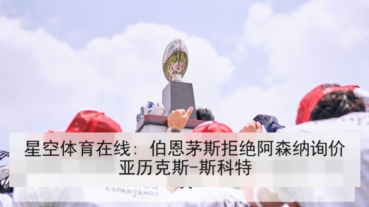 星空体育在线: 伯恩茅斯拒绝阿森纳询价亚历克斯-斯科特 星空体育在线: 伯恩茅斯拒绝阿森纳询价亚历克斯-斯科特