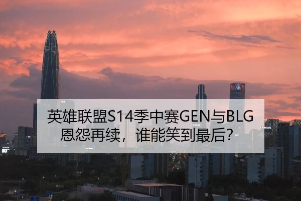 英雄联盟S14季中赛GEN与BLG恩怨再续，谁能笑到最后？