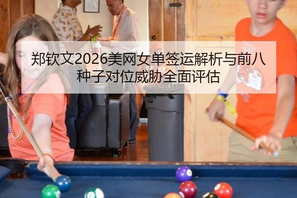 郑钦文2026美网女单签运解析与前八种子对位威胁全面评估