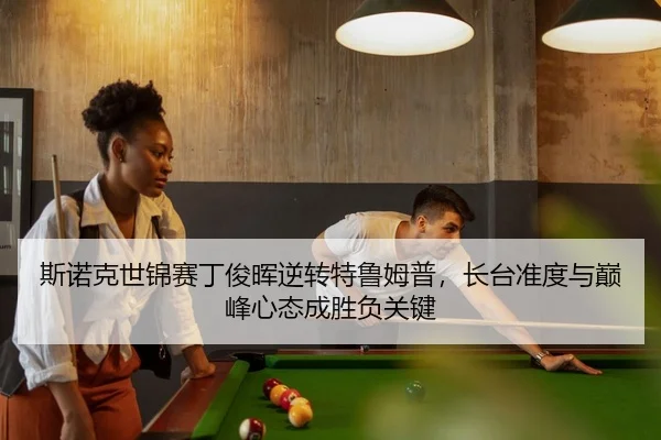 斯诺克世锦赛丁俊晖逆转特鲁姆普，长台准度与巅峰心态成胜负关键