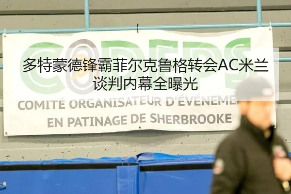 多特蒙德锋霸菲尔克鲁格转会AC米兰谈判内幕全曝光