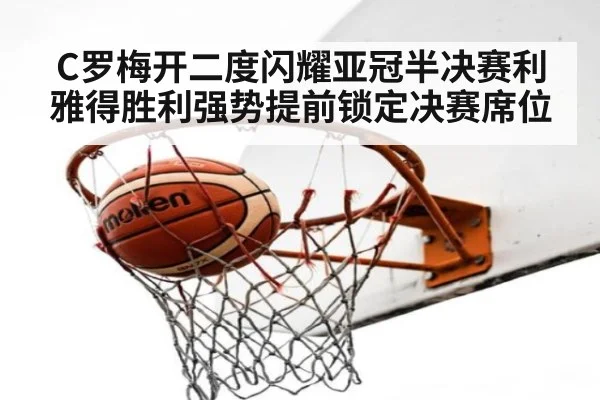 C罗梅开二度闪耀亚冠半决赛利雅得胜利强势提前锁定决赛席位