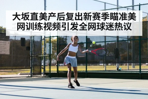 大坂直美产后复出新赛季瞄准美网训练视频引发全网球迷热议