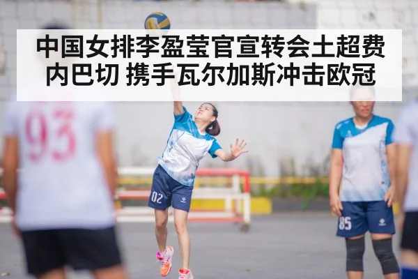 中国女排李盈莹官宣转会土超费内巴切 携手瓦尔加斯冲击欧冠