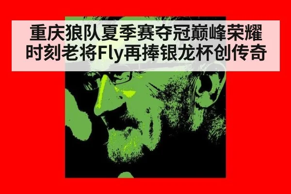 重庆狼队夏季赛夺冠巅峰荣耀时刻老将Fly再捧银龙杯创传奇