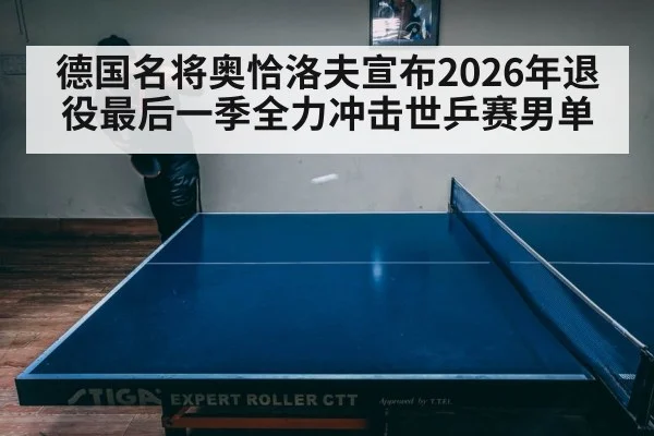 德国名将奥恰洛夫宣布2026年退役最后一季全力冲击世乒赛男单