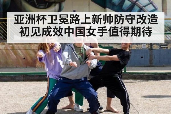 亚洲杯卫冕路上新帅防守改造初见成效中国女手值得期待