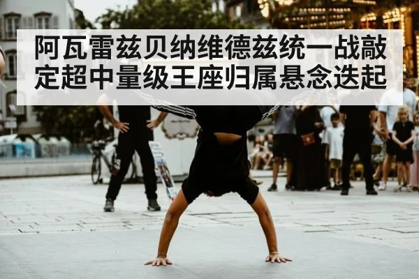 阿瓦雷兹贝纳维德兹统一战敲定超中量级王座归属悬念迭起