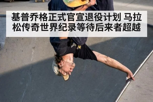基普乔格正式官宣退役计划 马拉松传奇世界纪录等待后来者超越