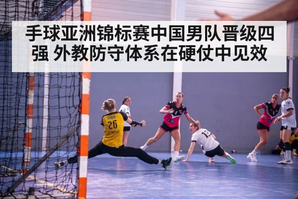 手球亚洲锦标赛中国男队晋级四强 外教防守体系在硬仗中见效