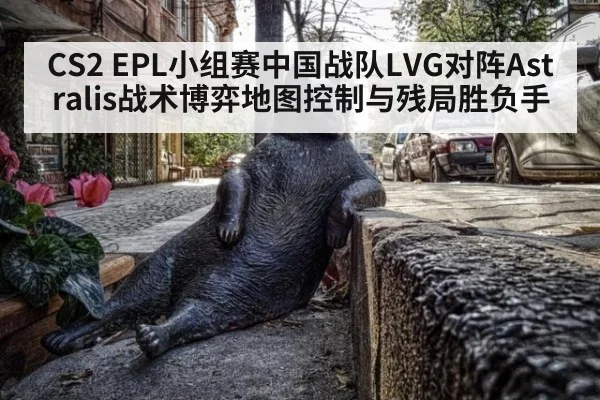 CS2 EPL小组赛中国战队LVG对阵Astralis战术博弈地图控制与残局胜负手